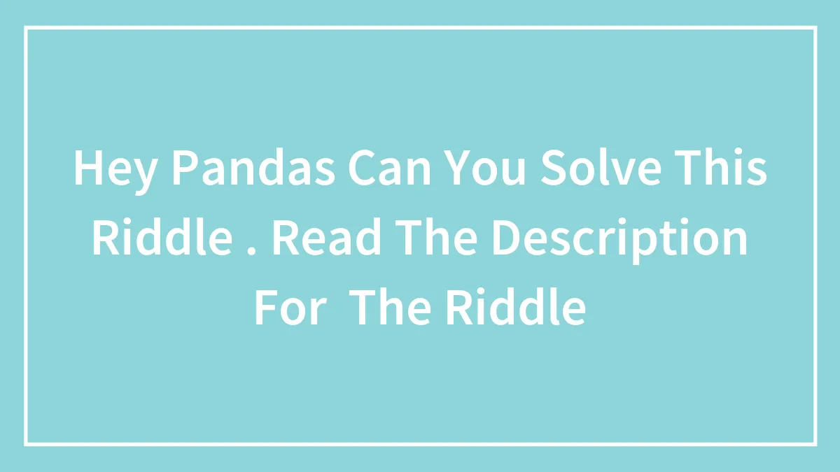 Hey Pandas Can You Solve This Riddle . Read The Description For  The Riddle