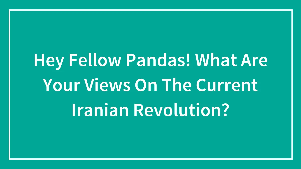 Hey Fellow Pandas! What Are Your Views On The Current Iranian Revolution?
