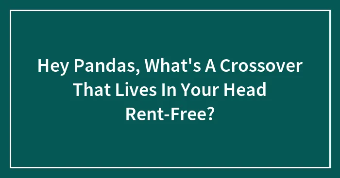 Hey Pandas, What's A Crossover That Lives In Your Head Rent-Free? (Closed)