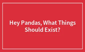Hey Pandas, What Things Should Exist?
