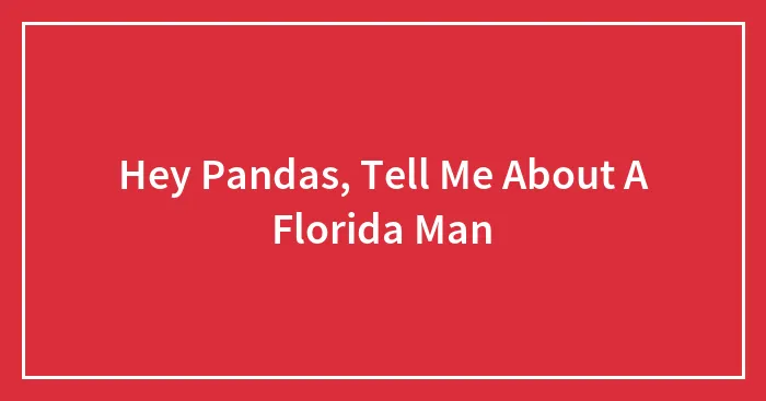 Hey Pandas, Tell Me About A Florida Man (Closed)