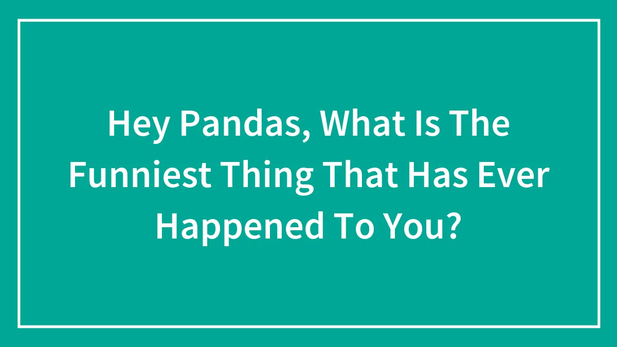 Hey Pandas, What Is The Funniest Thing That Has Ever Happened To You?