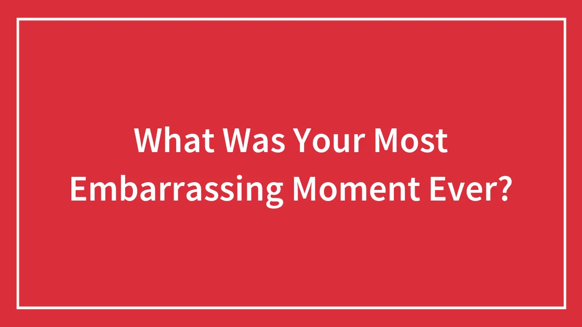What Was Your Most Embarrassing Moment Ever?