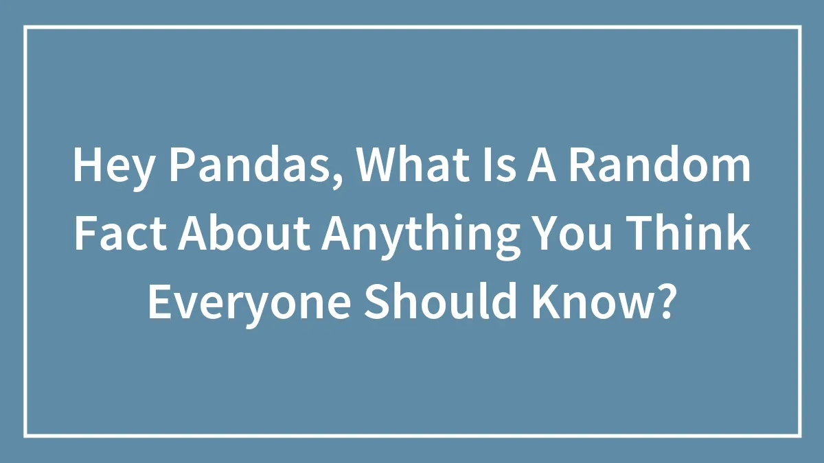 Hey Pandas, What Is A Random Fact About Anything You Think Everyone Should Know?