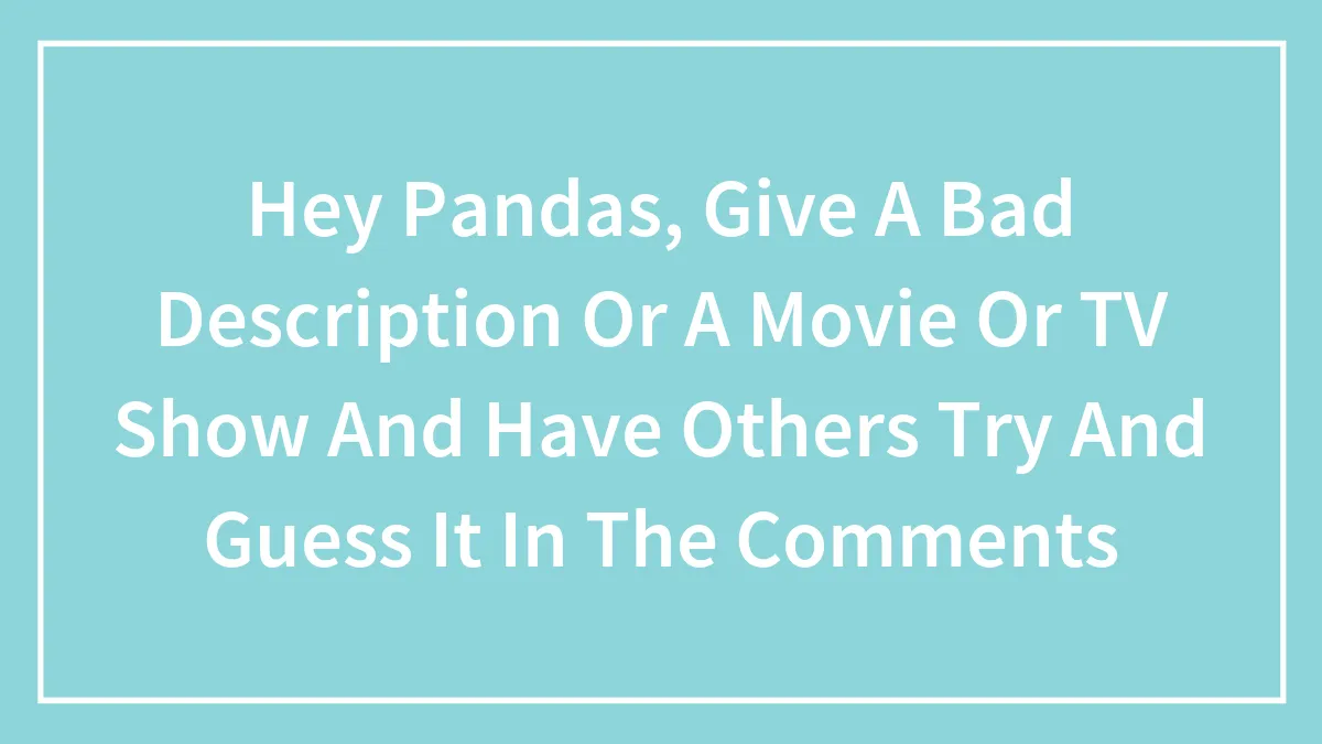 Hey Pandas, Give A Bad Description Or A Movie Or TV Show And Have Others Try And Guess It In The Comments