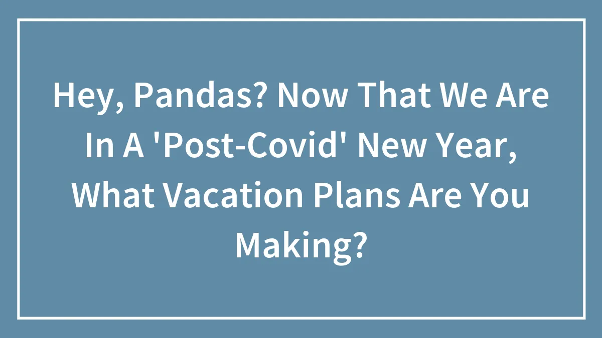 Hey, Pandas? Now That We Are In A 'Post-Covid' New Year, What Vacation Plans Are You Making?