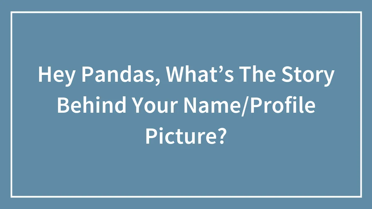 Hey Pandas, What’s The Story Behind Your Name/Profile Picture?