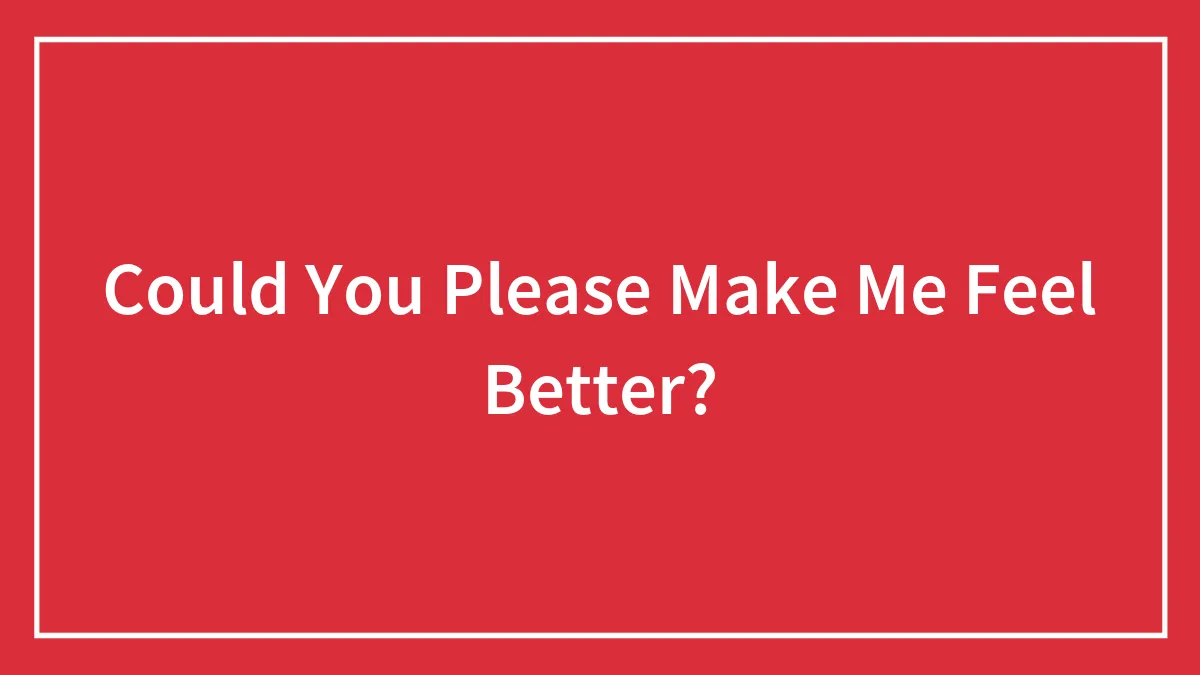 Could You Please Make Me Feel Better?