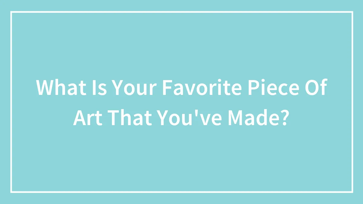 What Is Your Favorite Piece Of Art That You've Made?