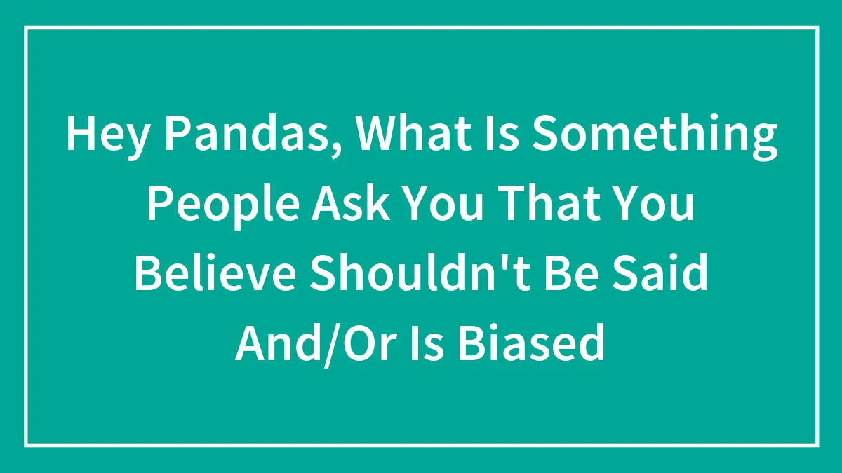 Hey Pandas, What Is Something People Ask You That You Believe Shouldn't Be Said And/Or Is Biased