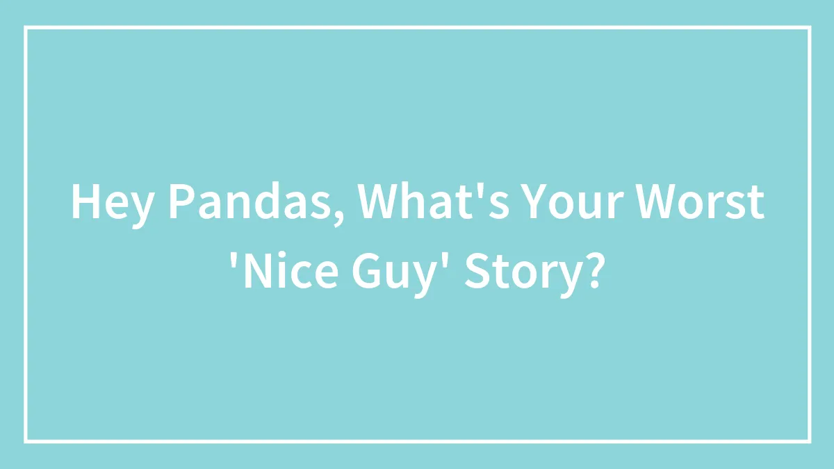 Hey Pandas, What's Your Worst 'Nice Guy' Story?