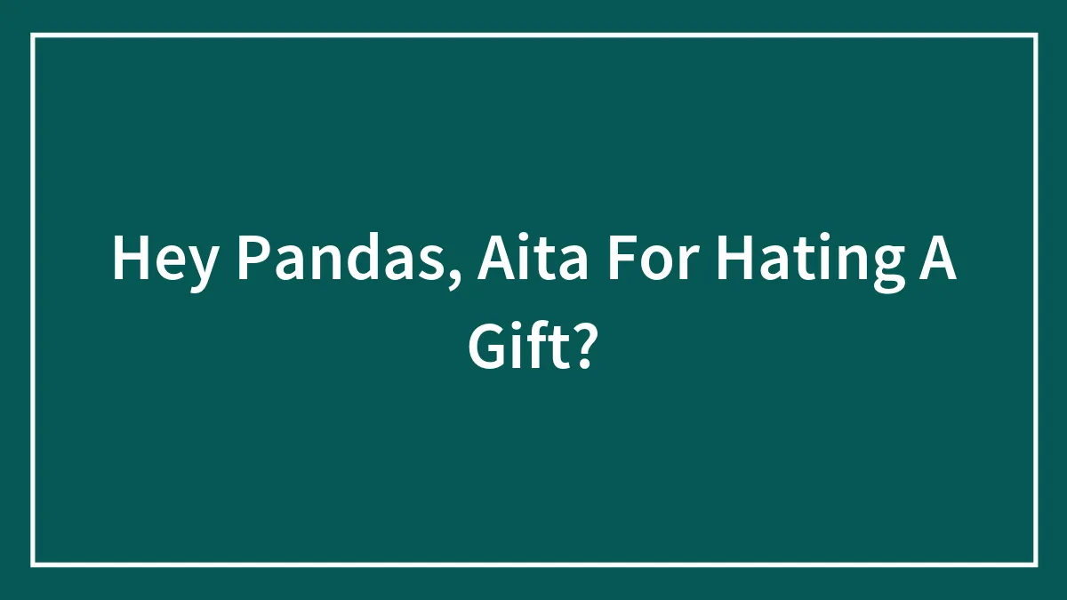 Hey Pandas, Aita For Hating A Gift? (Closed)