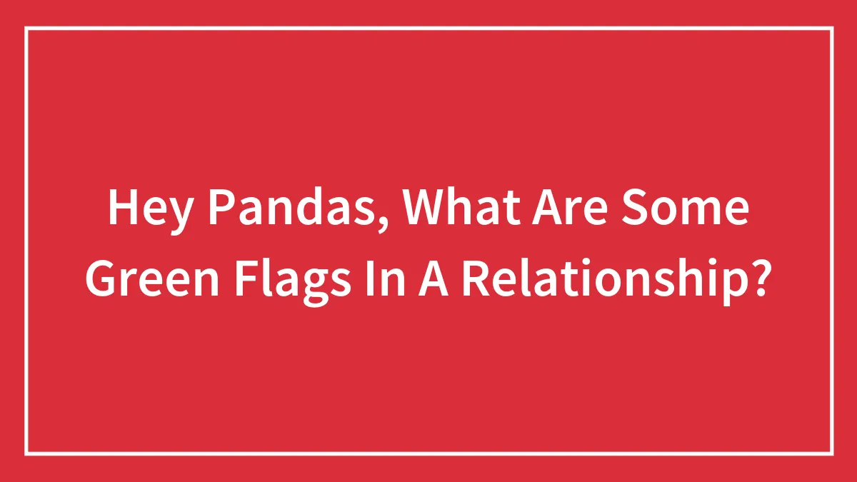 Hey Pandas, What Are Some Green Flags In A Relationship? (Closed)