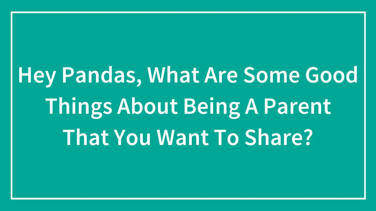 Hey Pandas, What Are Some Good Things About Being A Parent That You Want To Share? (Closed)