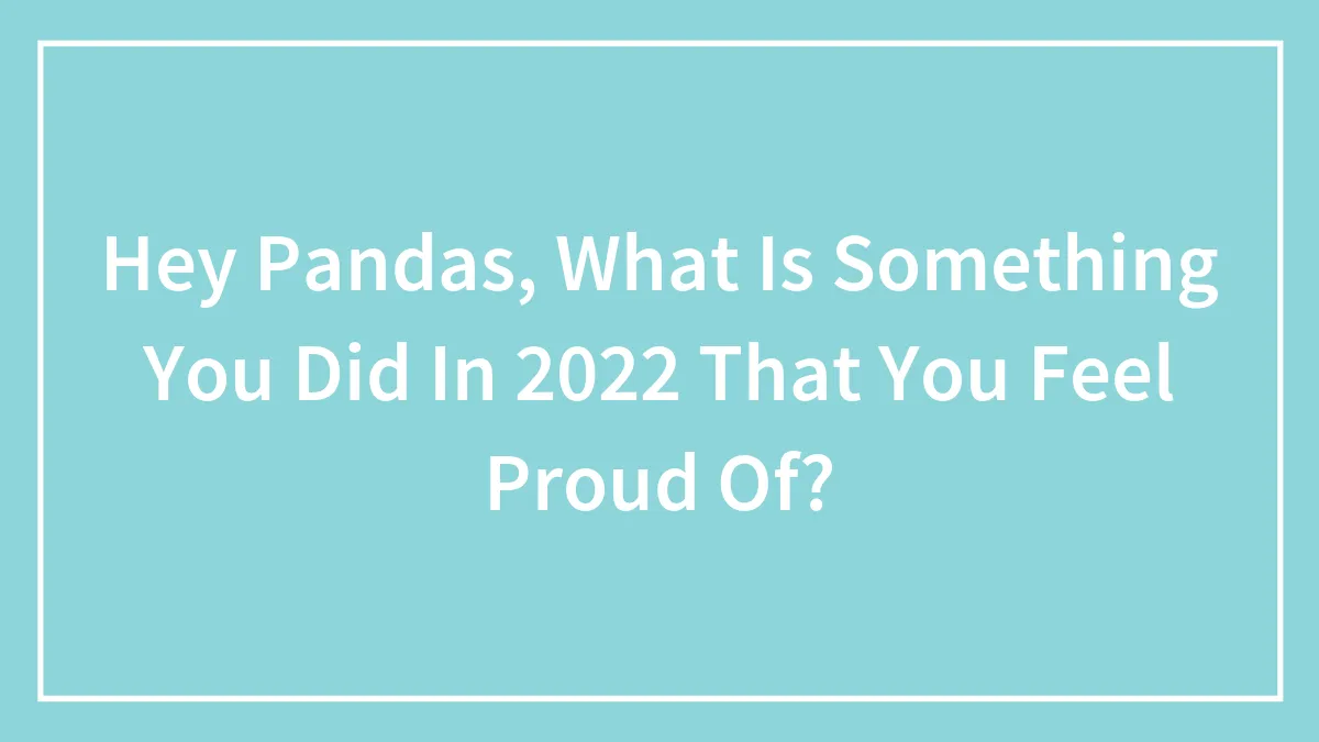 Hey Pandas, What Is Something You Did In 2022 That You Feel Proud Of?