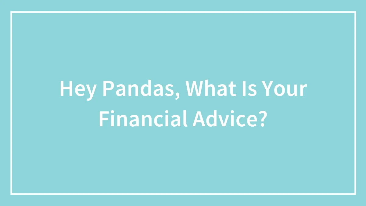 Hey Pandas, What Is Your Financial Advice? (Closed)