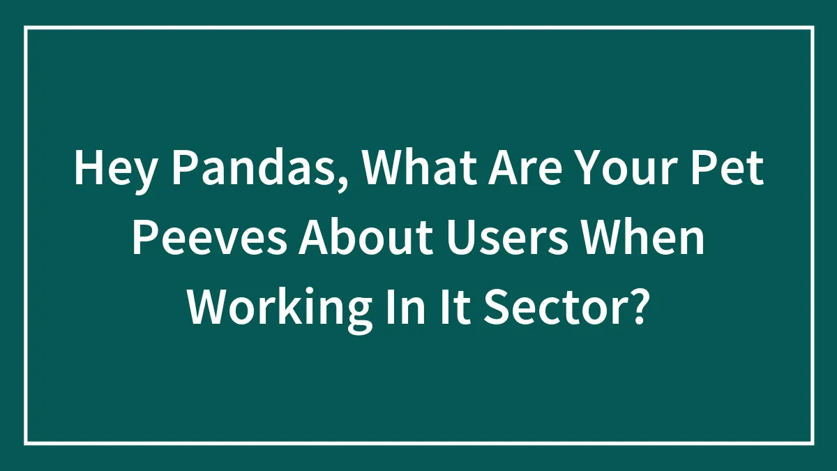 Hey Pandas, What Are Your Pet Peeves About Users When Working In It Sector? (Closed)