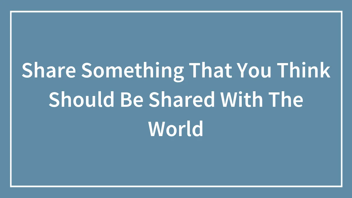 Share Something That You Think Should Be Shared With The World