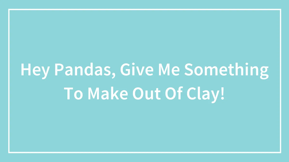 Hey Pandas, Give Me Something To Make Out Of Clay!