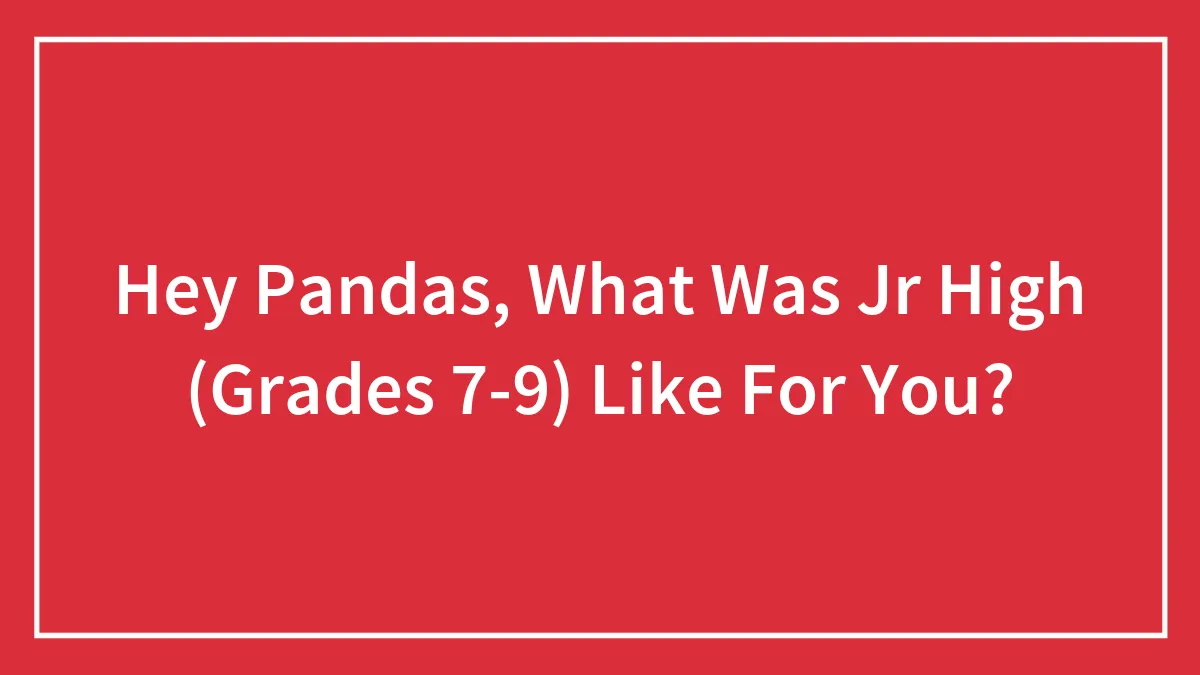 Hey Pandas, What Was Jr High (Grades 7-9) Like For You?