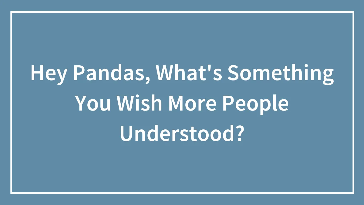 Hey Pandas, What's Something You Wish More People Understood?