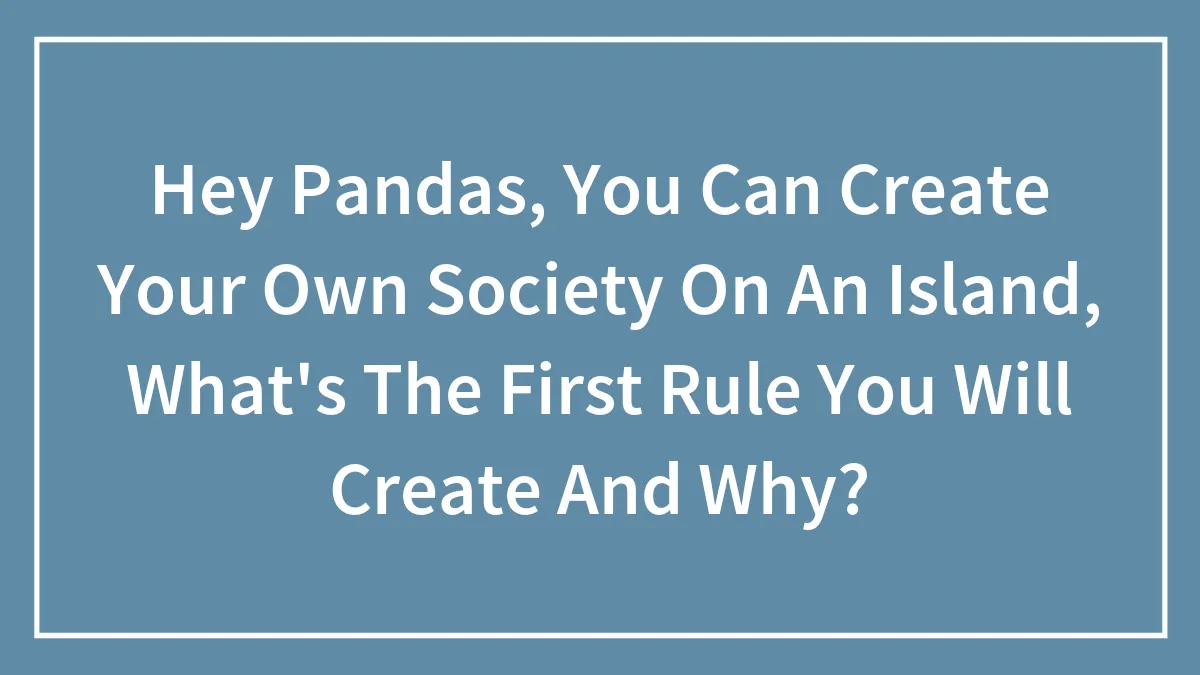 Hey Pandas, You Can Create Your Own Society On An Island, What's The First Rule You Will Create And Why?