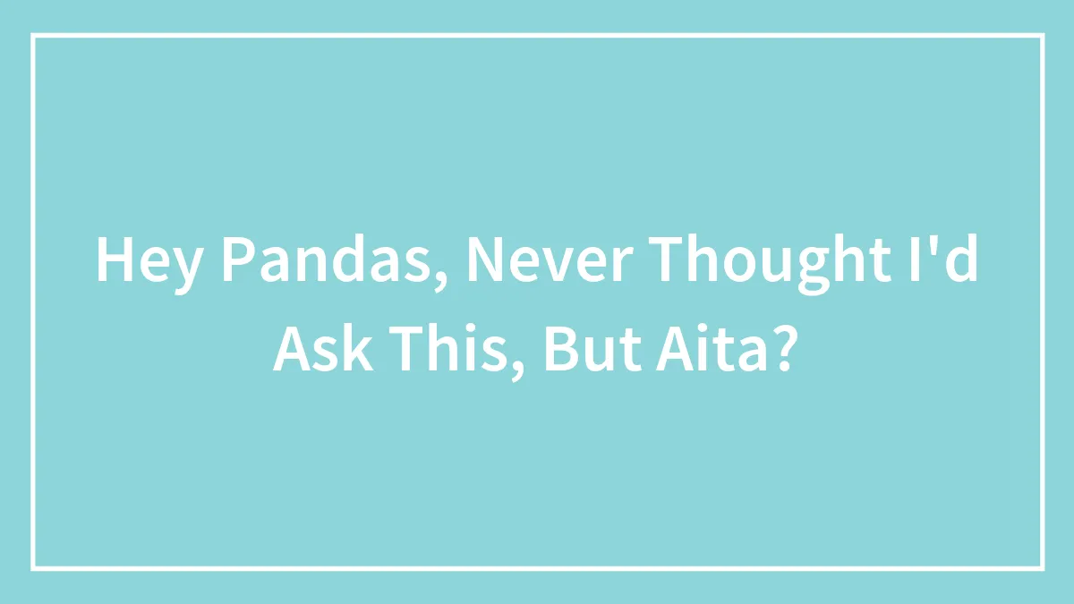 Hey Pandas, Never Thought I'd Ask This, But Aita?