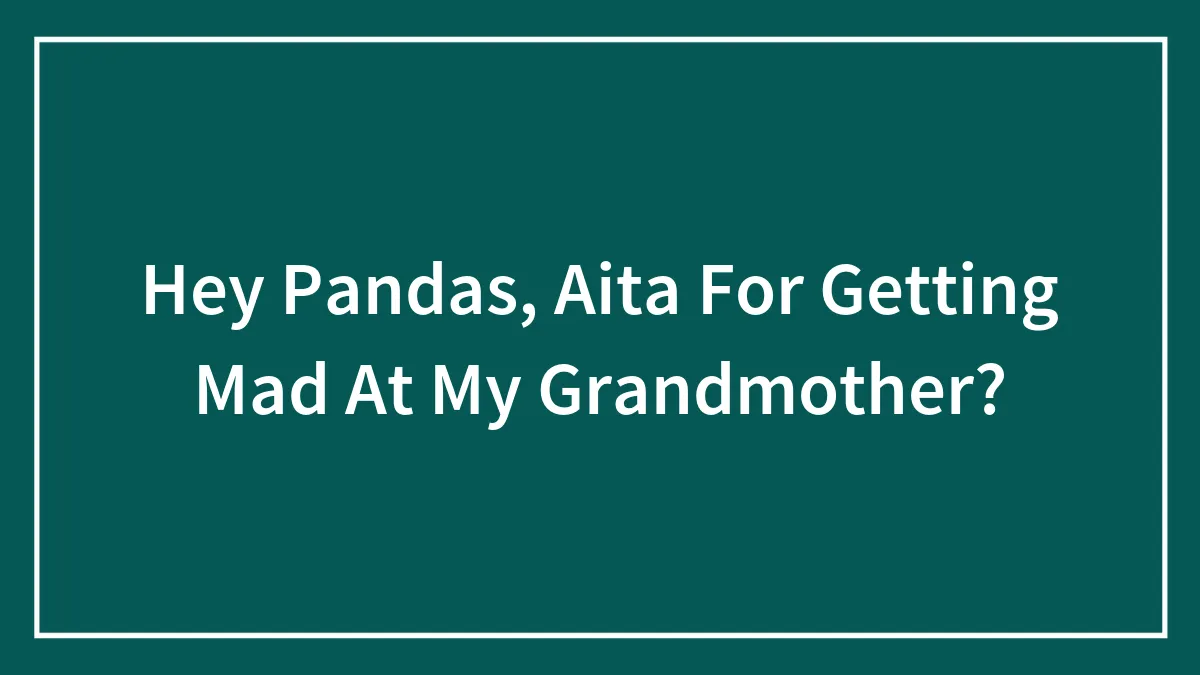 Hey Pandas, Aita For Getting Mad At My Grandmother?