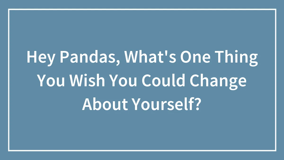 Hey Pandas, What's One Thing You Wish You Could Change About Yourself? (Closed)