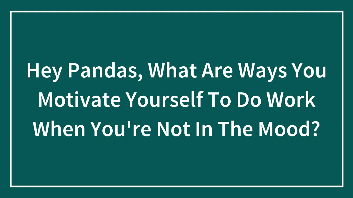 Hey Pandas, What Are Ways You Motivate Yourself To Do Work When You're Not In The Mood? (Closed)