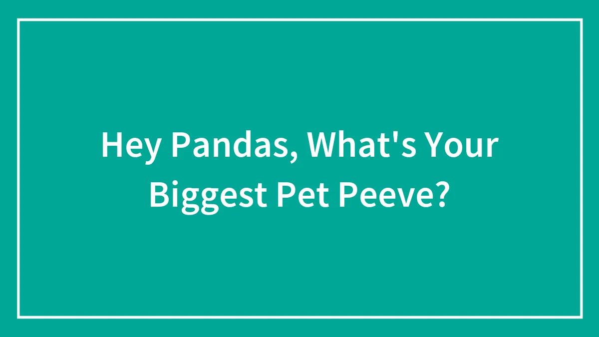 Hey Pandas, What's Your Biggest Pet Peeve?