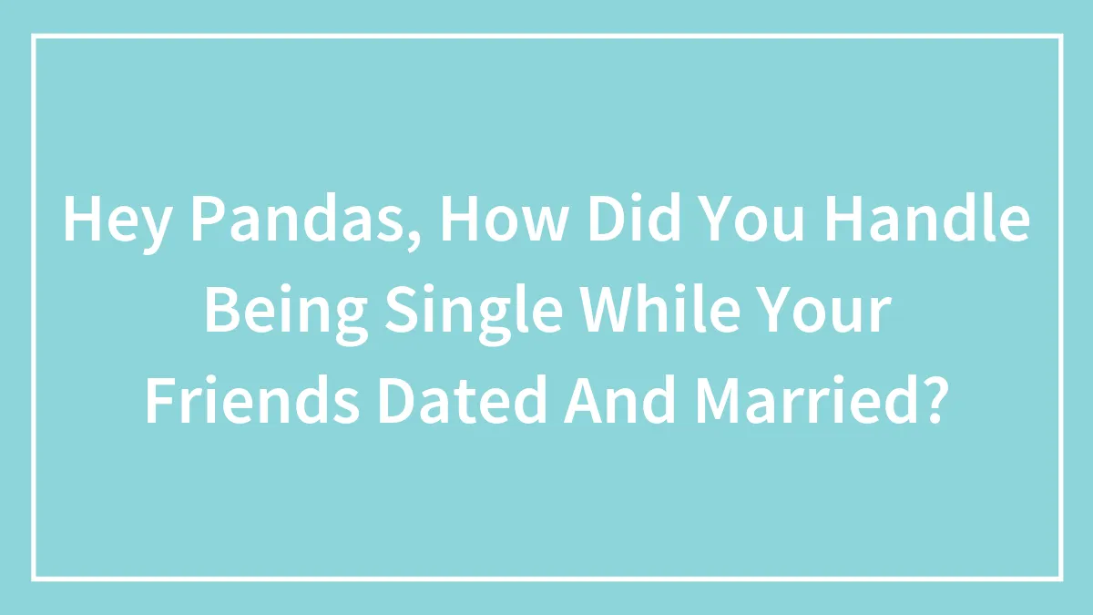 Hey Pandas, How Did You Handle Being Single While Your Friends Dated And Married? (Closed)