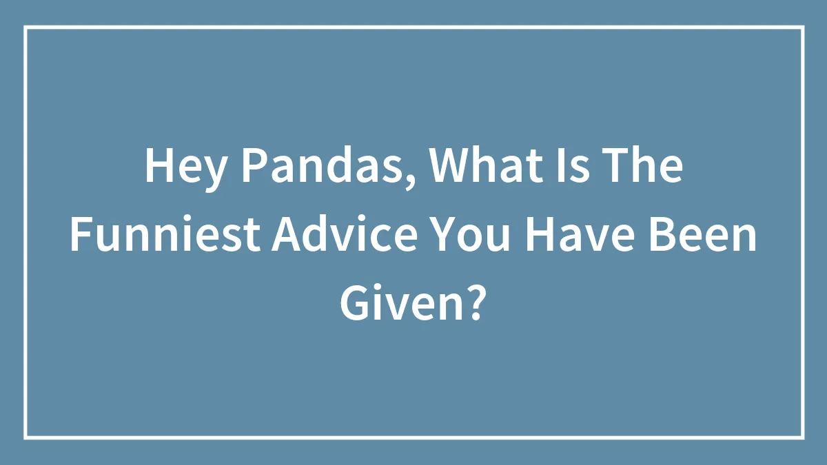 Hey Pandas, What Is The Funniest Advice You Have Been Given?
