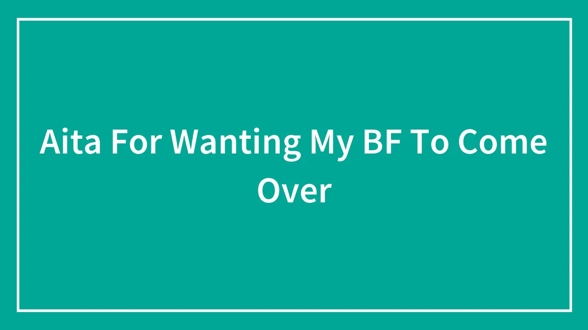 Aita For Wanting My BF To Come Over