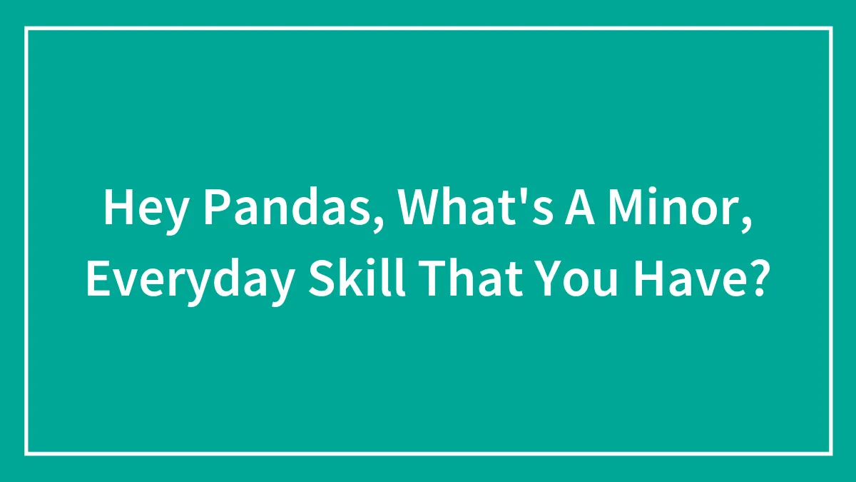 Hey Pandas, What's A Minor, Everyday Skill That You Have? (Closed)
