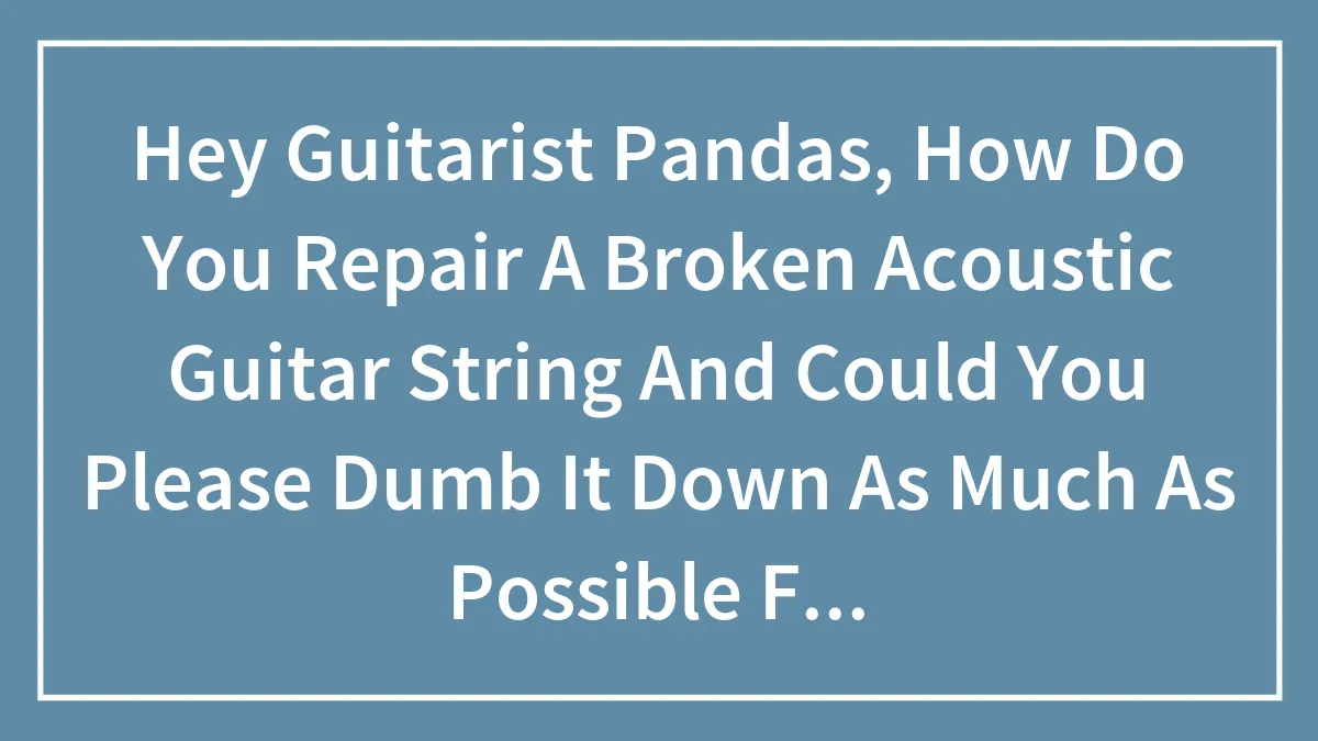 Hey Guitarist Pandas, How Do You Repair A Broken Acoustic Guitar String And Could You Please Dumb It Down As Much As Possible For Me :,)