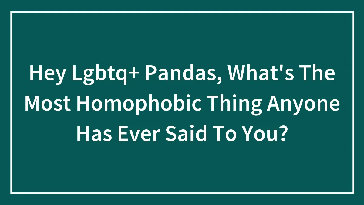 Hey Lgbtq+ Pandas, What's The Most Homophobic Thing Anyone Has Ever Said To You?
