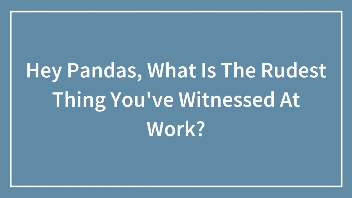Hey Pandas, What Is The Rudest Thing You've Witnessed At Work?