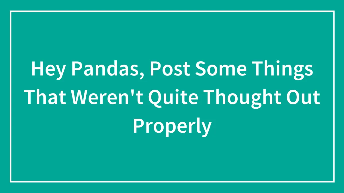 Hey Pandas, Post Some Things That Weren't Quite Thought Out Properly