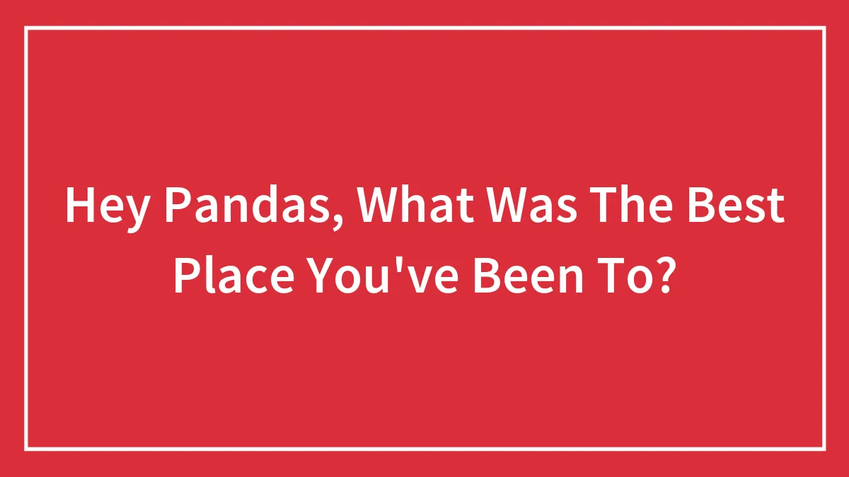 Hey Pandas, What Was The Best Place You've Been To? (Closed)