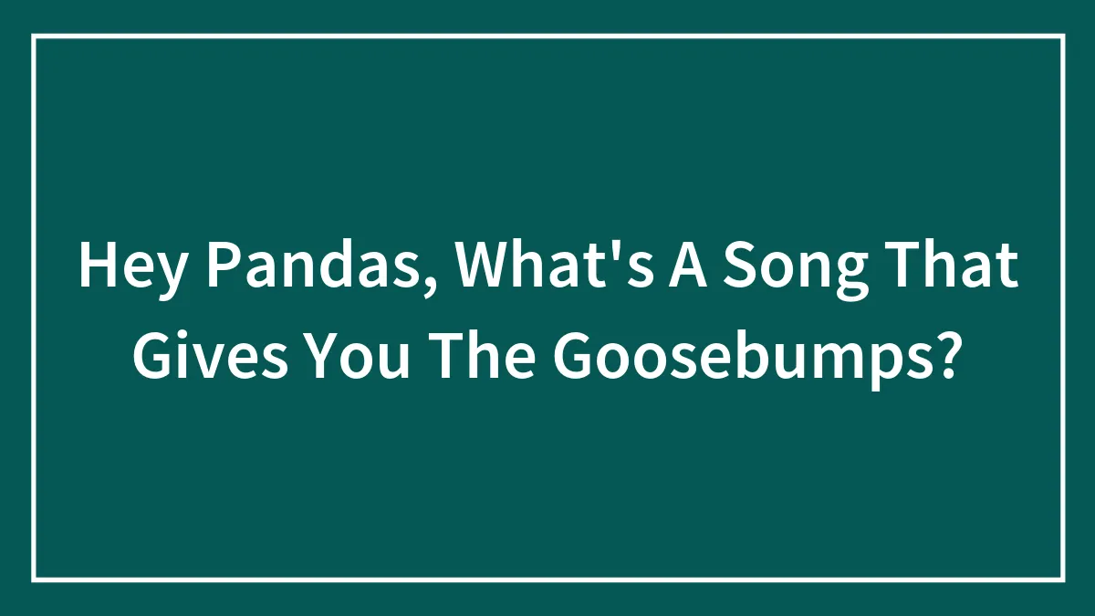 Hey Pandas, What's A Song That Gives You The Goosebumps?