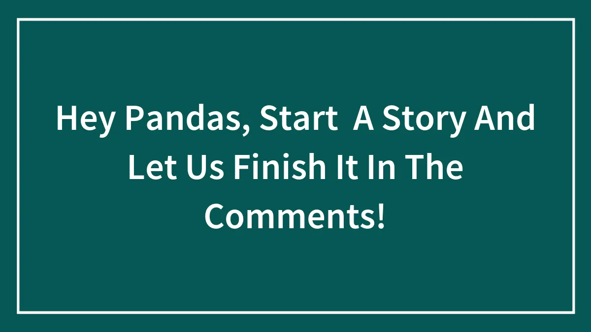 Hey Pandas, Start A Story And Let Us Finish It In The Comments!