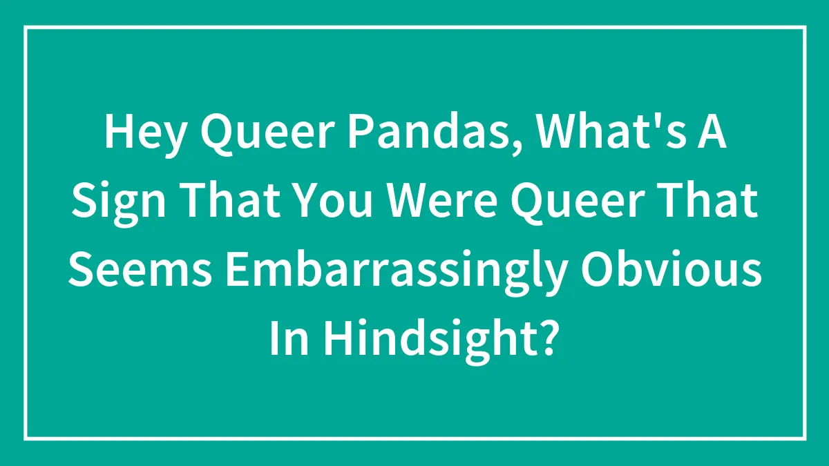 Hey Queer Pandas, What's A Sign That You Were Queer That Seems Embarrassingly Obvious In Hindsight?