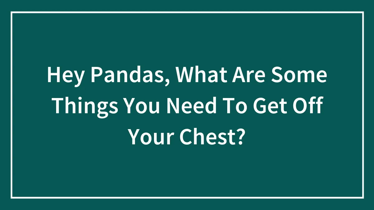 Hey Pandas, What Are Some Things You Need To Get Off Your Chest? (Closed)