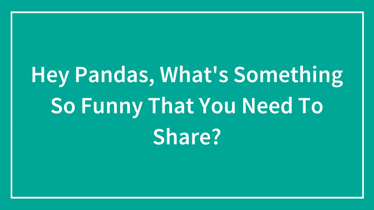 Hey Pandas, What's Something So Funny That You Need To Share? (Closed)