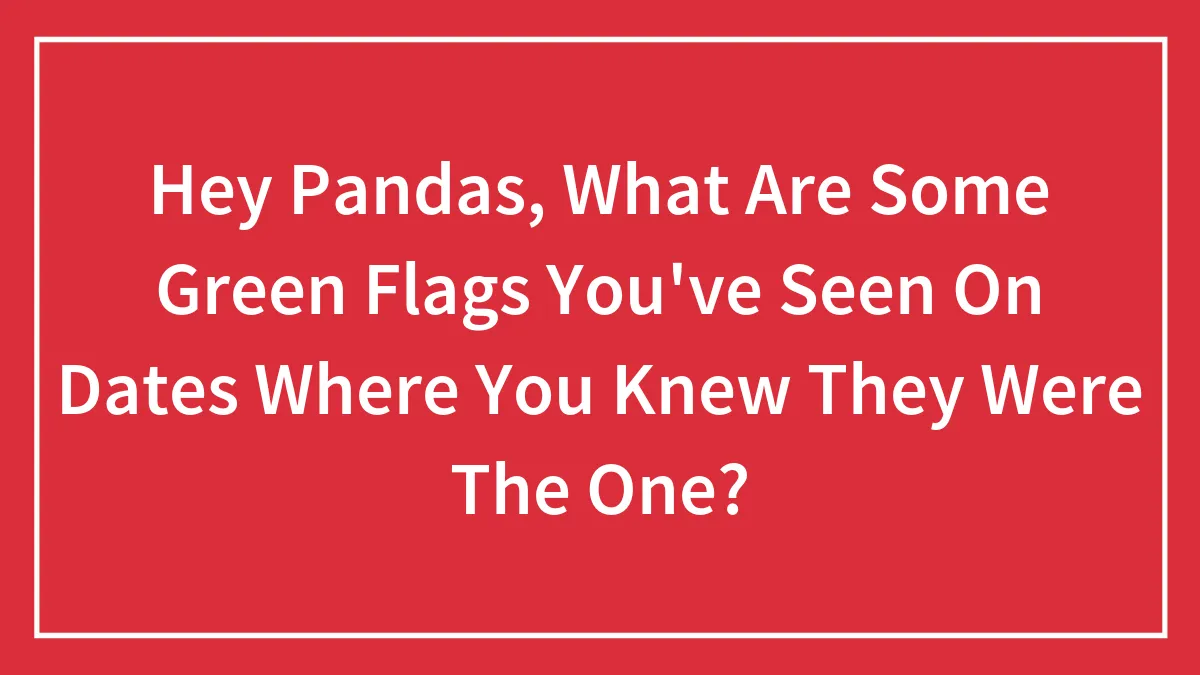Hey Pandas, What Are Some Green Flags You've Seen On Dates Where You Knew They Were The One?