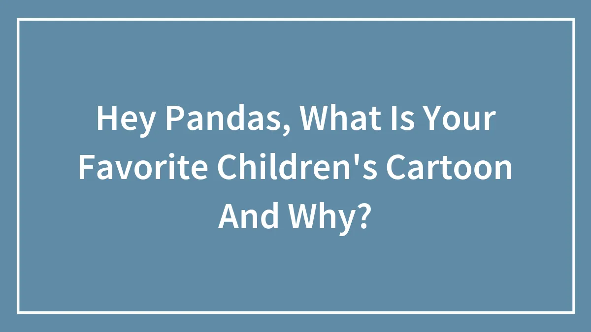Hey Pandas, What Is Your Favorite Children's Cartoon And Why?
