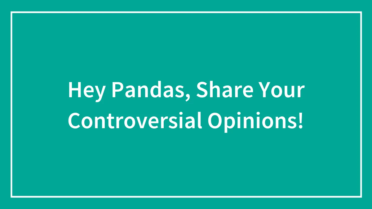 Hey Pandas, Share Your Controversial Opinions!