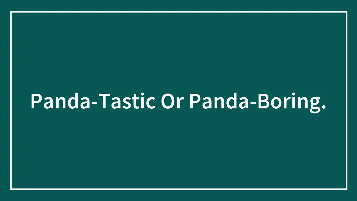 Panda-Tastic Or Panda-Boring.
