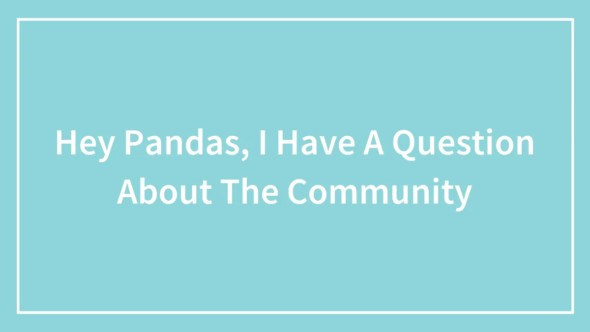 Hey Pandas, I Have A Question About The Community